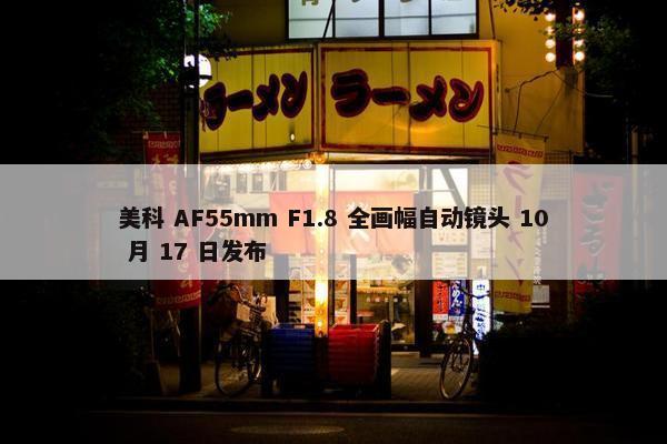 美科 AF55mm F1.8 全画幅自动镜头 10 月 17 日发布