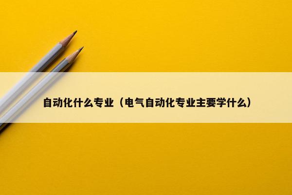 自动化什么专业（电气自动化专业主要学什么）