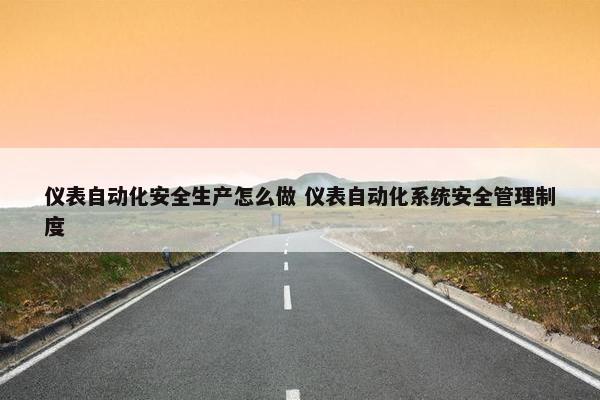 仪表自动化安全生产怎么做 仪表自动化系统安全管理制度