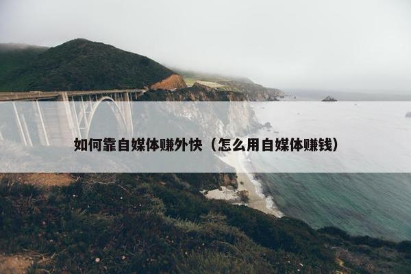 如何靠自媒体赚外快（怎么用自媒体赚钱）