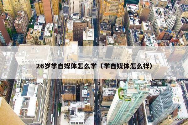 26岁学自媒体怎么学（学自媒体怎么样）