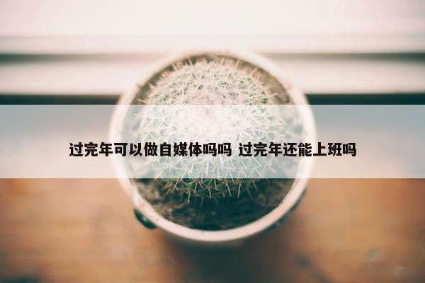 过完年可以做自媒体吗吗 过完年还能上班吗