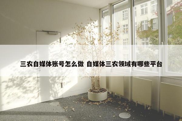 三农自媒体账号怎么做 自媒体三农领域有哪些平台