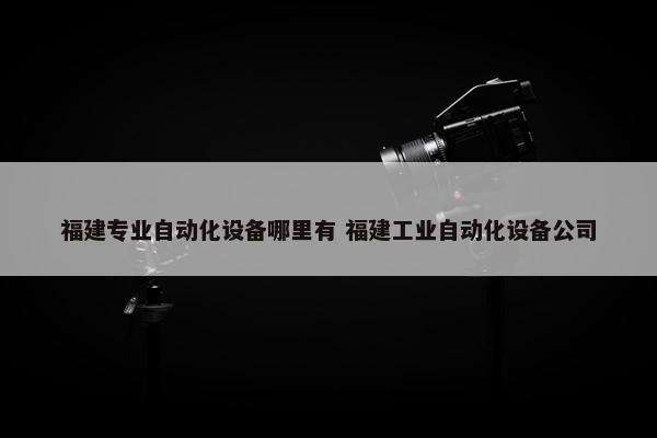 福建专业自动化设备哪里有 福建工业自动化设备公司