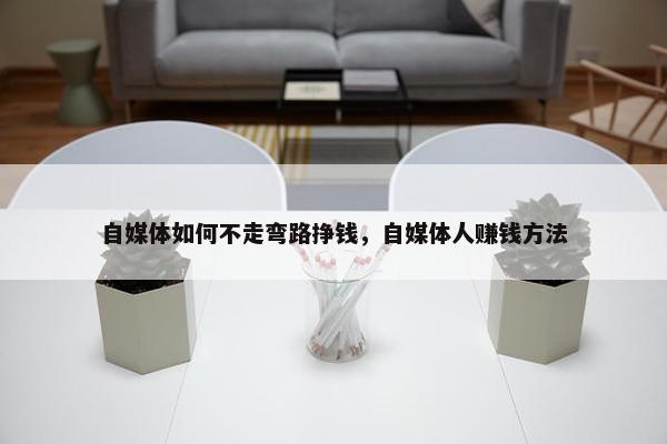 自媒体如何不走弯路挣钱，自媒体人赚钱方法