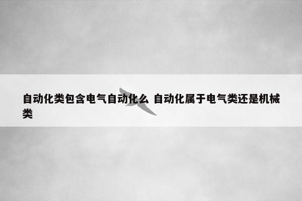 自动化类包含电气自动化么 自动化属于电气类还是机械类