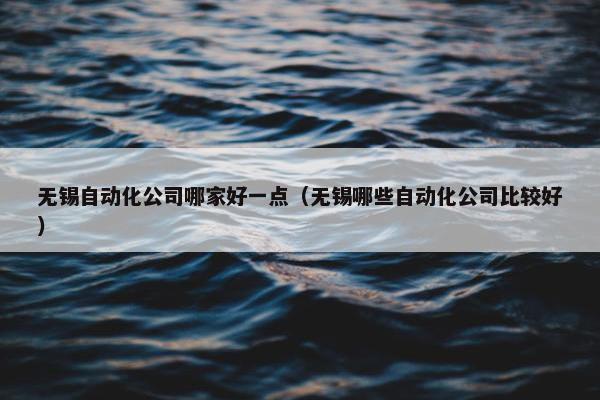 无锡自动化公司哪家好一点（无锡哪些自动化公司比较好）