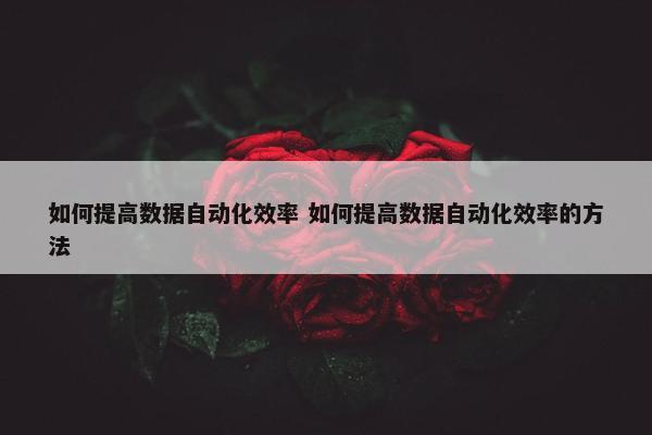 如何提高数据自动化效率 如何提高数据自动化效率的方法