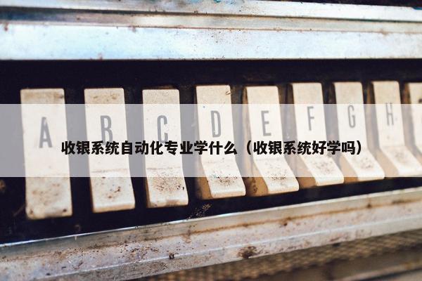 收银系统自动化专业学什么（收银系统好学吗）