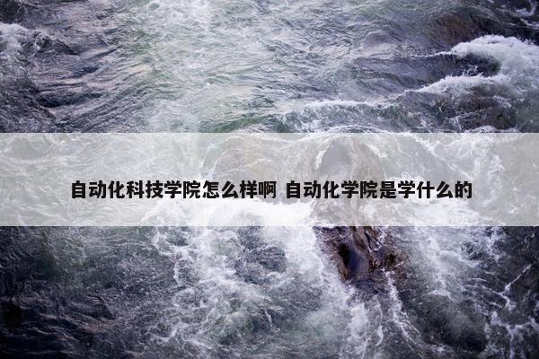 自动化科技学院怎么样啊 自动化学院是学什么的