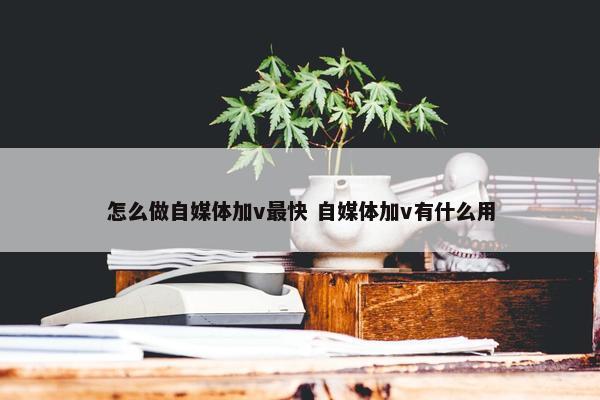 怎么做自媒体加v最快 自媒体加v有什么用