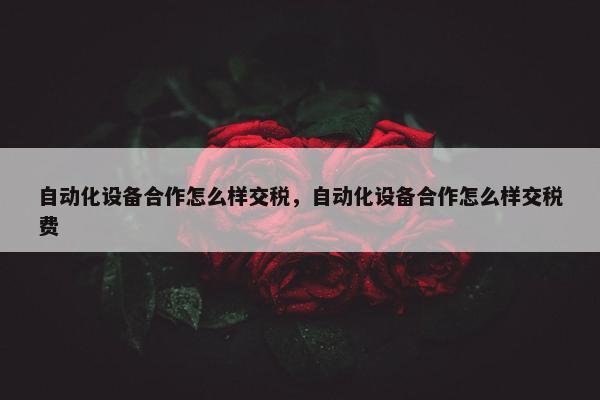 自动化设备合作怎么样交税，自动化设备合作怎么样交税费