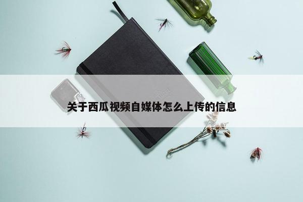 关于西瓜视频自媒体怎么上传的信息