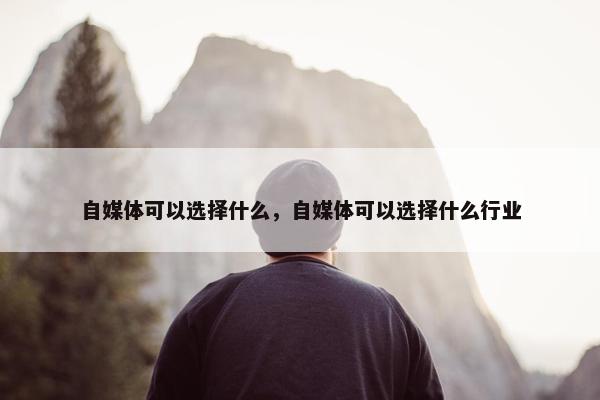 自媒体可以选择什么，自媒体可以选择什么行业