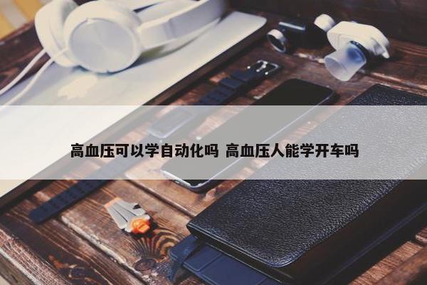 高血压可以学自动化吗 高血压人能学开车吗