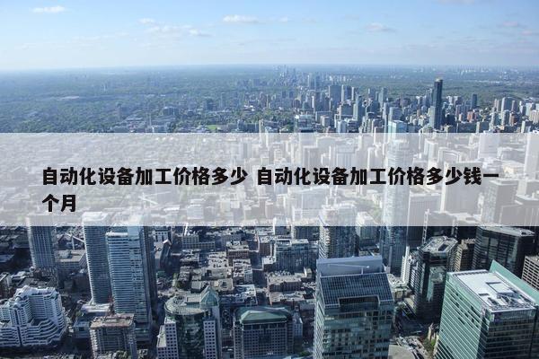 自动化设备加工价格多少 自动化设备加工价格多少钱一个月