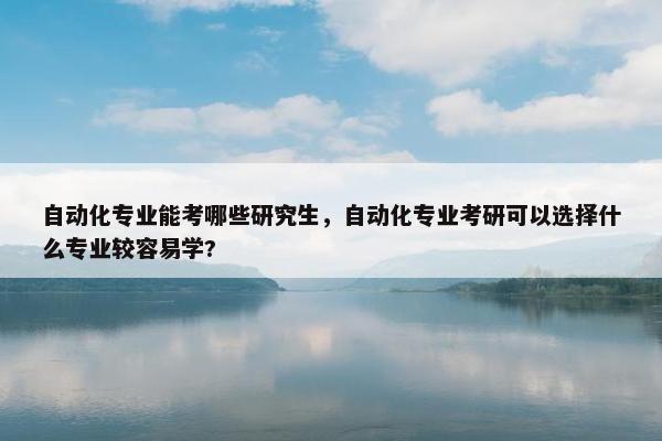 自动化专业能考哪些研究生，自动化专业考研可以选择什么专业较容易学?