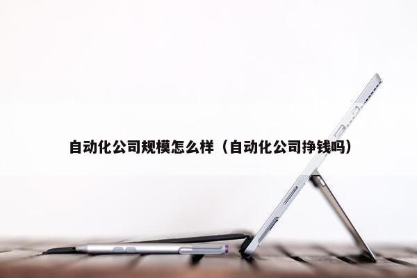 自动化公司规模怎么样（自动化公司挣钱吗）