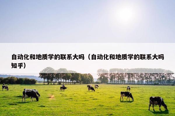 自动化和地质学的联系大吗（自动化和地质学的联系大吗知乎）