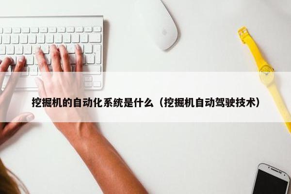 挖掘机的自动化系统是什么（挖掘机自动驾驶技术）