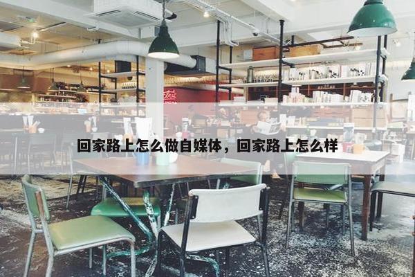 回家路上怎么做自媒体，回家路上怎么样