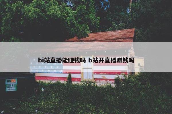 bi站直播能赚钱吗 b站开直播赚钱吗