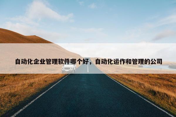 自动化企业管理软件哪个好，自动化运作和管理的公司