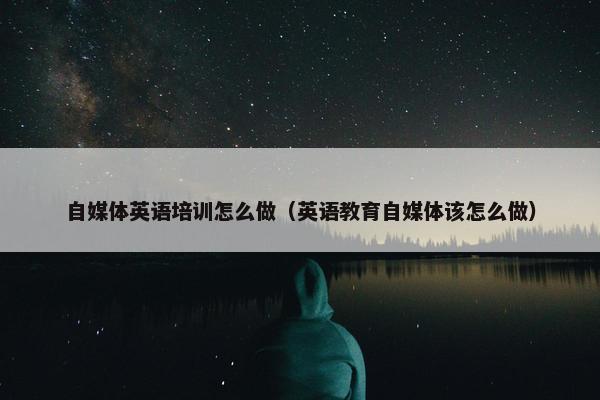 自媒体英语培训怎么做（英语教育自媒体该怎么做）