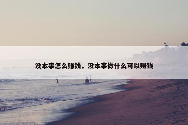 没本事怎么赚钱，没本事做什么可以赚钱