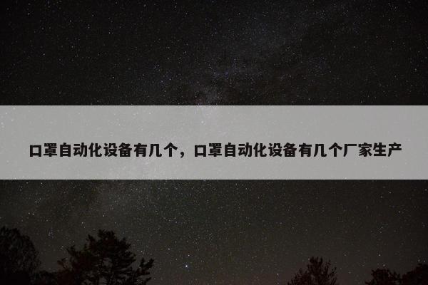 口罩自动化设备有几个，口罩自动化设备有几个厂家生产