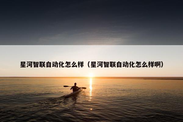 星河智联自动化怎么样（星河智联自动化怎么样啊）