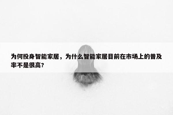 为何投身智能家居，为什么智能家居目前在市场上的普及率不是很高?