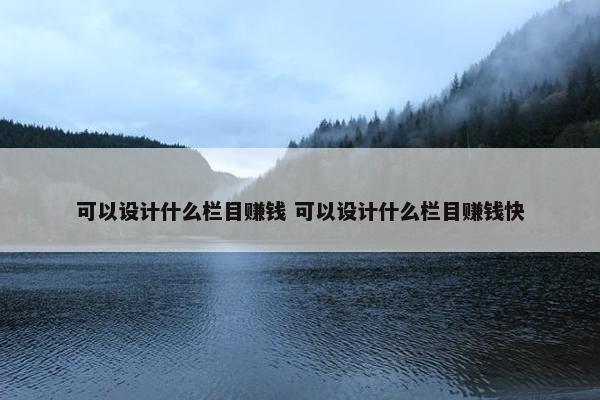 可以设计什么栏目赚钱 可以设计什么栏目赚钱快