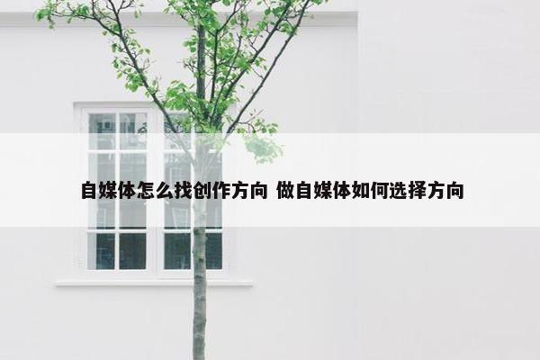 自媒体怎么找创作方向 做自媒体如何选择方向