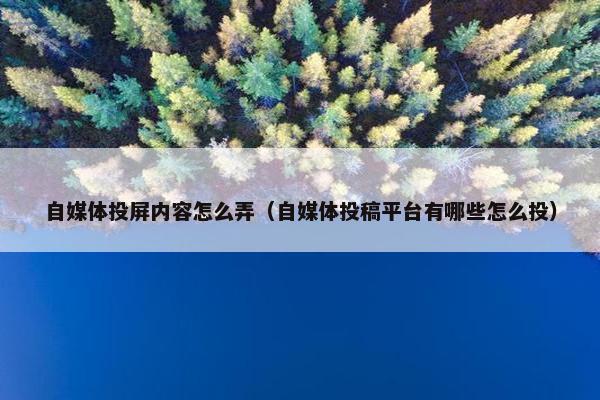 自媒体投屏内容怎么弄（自媒体投稿平台有哪些怎么投）