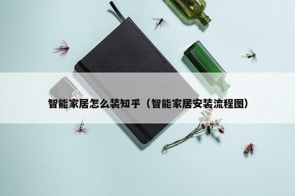 智能家居怎么装知乎（智能家居安装流程图）