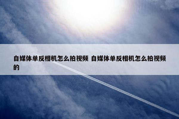 自媒体单反相机怎么拍视频 自媒体单反相机怎么拍视频的