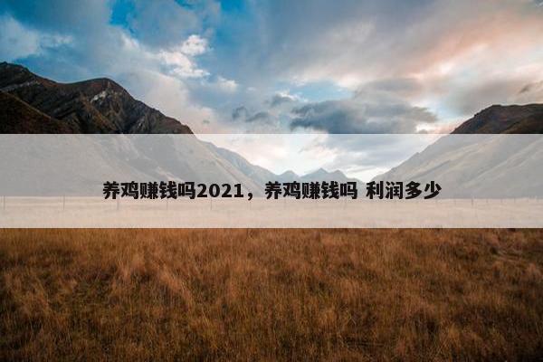 养鸡赚钱吗2021，养鸡赚钱吗 利润多少