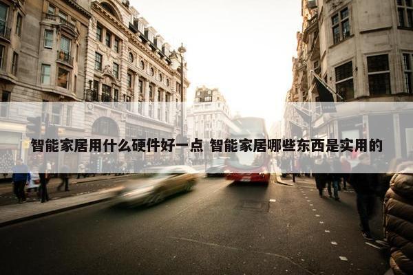 智能家居用什么硬件好一点 智能家居哪些东西是实用的