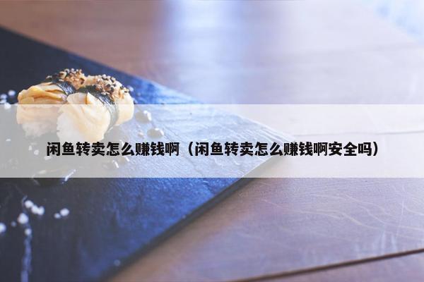 闲鱼转卖怎么赚钱啊（闲鱼转卖怎么赚钱啊安全吗）