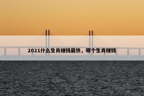 2021什么生肖赚钱最快，哪个生肖赚钱