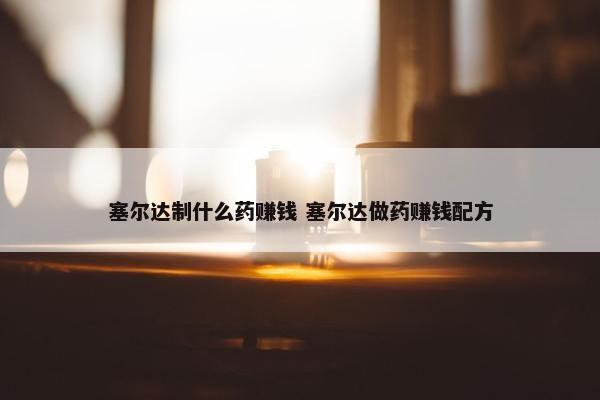 塞尔达制什么药赚钱 塞尔达做药赚钱配方