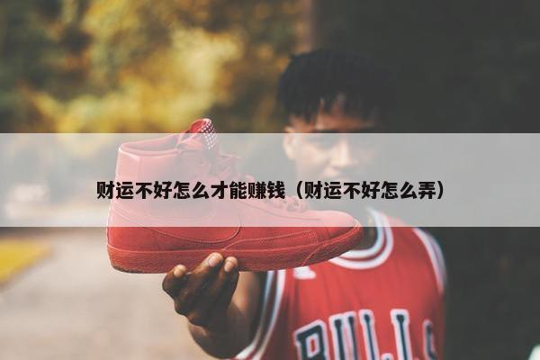 财运不好怎么才能赚钱（财运不好怎么弄）