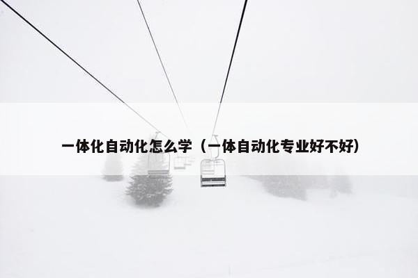 一体化自动化怎么学（一体自动化专业好不好）