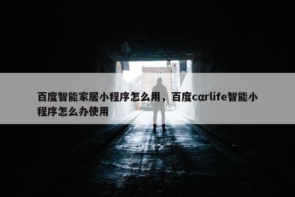 百度智能家居小程序怎么用，百度cαrlife智能小程序怎么办使用