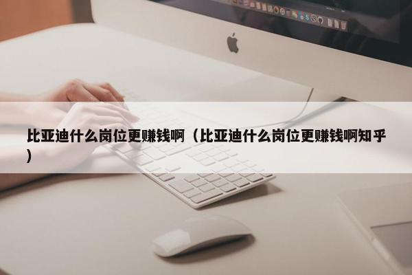 比亚迪什么岗位更赚钱啊（比亚迪什么岗位更赚钱啊知乎）