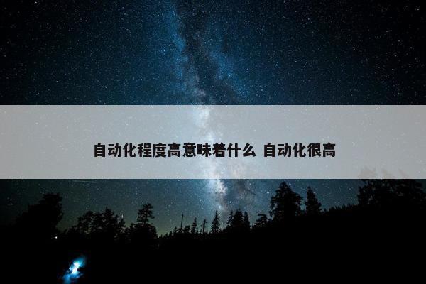 自动化程度高意味着什么 自动化很高