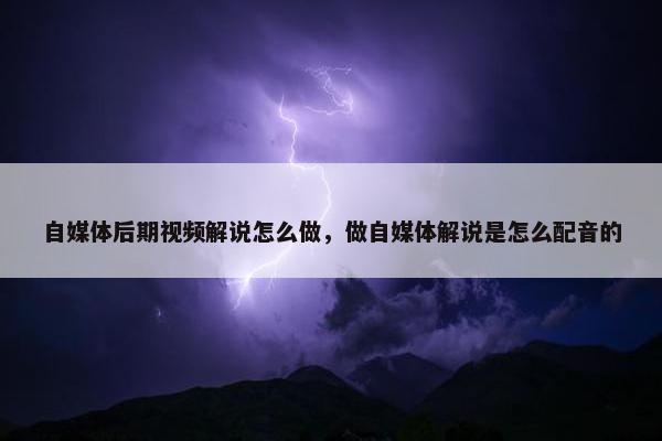 自媒体后期视频解说怎么做，做自媒体解说是怎么配音的