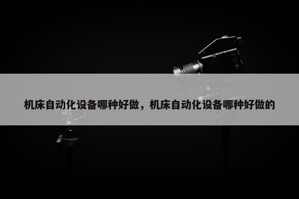 机床自动化设备哪种好做，机床自动化设备哪种好做的