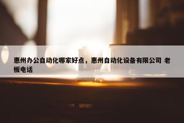 惠州办公自动化哪家好点，惠州自动化设备有限公司 老板电话